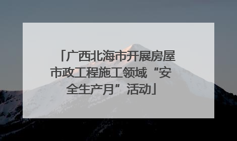 广西北海市开展房屋市政工程施工领域“安全生产月”活动